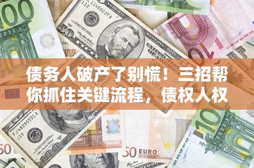 济南债务人破产了别慌！三招帮你抓住关键流程，债权人权益不再缩水