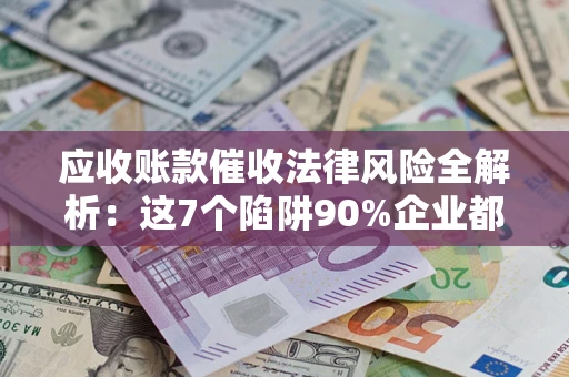 济南应收账款催收法律风险全解析：这7个陷阱90%企业都踩过（含合规应对指南）