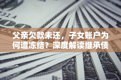 济南父亲欠款未还，子女账户为何遭冻结？深度解读继承债务迷局