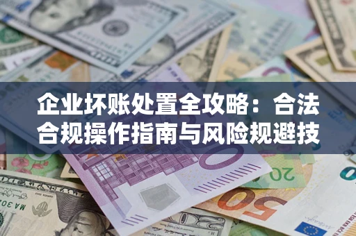 济南企业坏账处置全攻略：合法合规操作指南与风险规避技巧解析