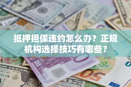 济南抵押担保违约怎么办？正规机构选择技巧有哪些？