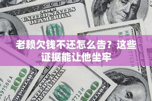 济南老赖欠钱不还怎么告？这些证据能让他坐牢