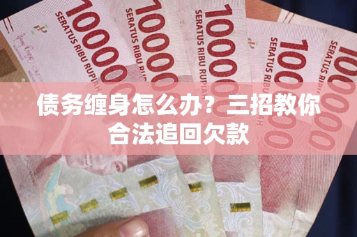 济南债务缠身怎么办？三招教你合法追回欠款