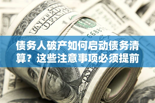 济南债务人破产如何启动债务清算？这些注意事项必须提前知道