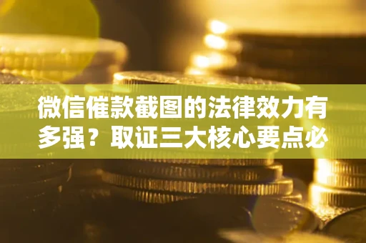 济南微信催款截图的法律效力有多强？取证三大核心要点必须知道！
