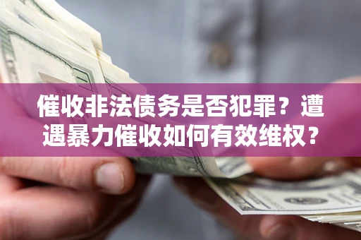 济南催收非法债务是否犯罪?遭遇暴力催收如何有效维权? 济南催收非法债务是否犯罪?遭遇暴力催收如何有效维权?