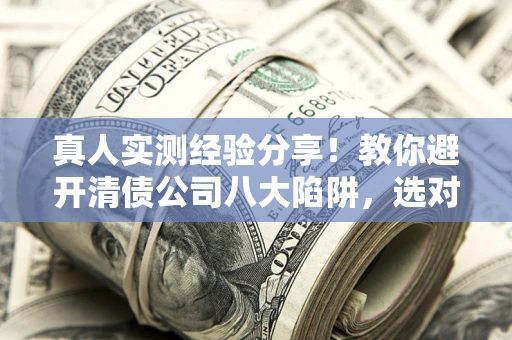 济南真人实测经验分享！教你避开清债公司八大陷阱，选对机构少走十年弯路
