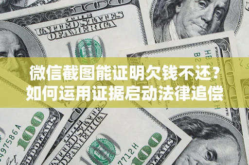 济南微信截图能证明欠钱不还？如何运用证据启动法律追偿程序？