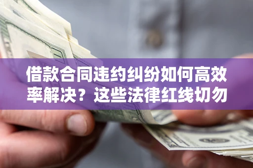 济南借款合同违约纠纷如何高效率解决？这些法律红线切勿触碰
