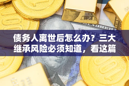 济南债务人离世后怎么办？三大继承风险必须知道，看这篇就够了