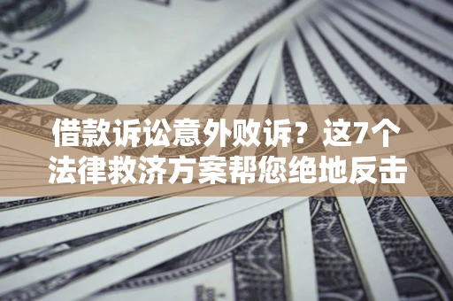 济南借款诉讼意外败诉？这7个法律救济方案帮您绝地反击！