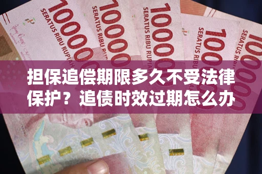 济南担保追偿期限多久不受法律保护？追债时效过期怎么办？