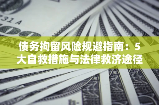 济南债务拘留风险规避指南：5大自救措施与法律救济途径