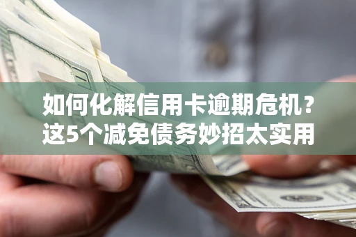 济南如何化解信用卡逾期危机？这5个减免债务妙招太实用