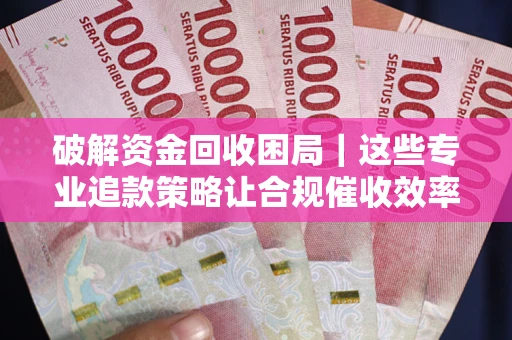 济南破解资金回收困局｜这些专业追款策略让合规催收效率翻倍