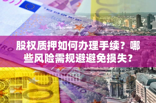 济南股权质押如何办理手续？哪些风险需规避避免损失？