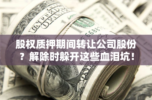 济南股权质押期间转让公司股份？解除时躲开这些血泪坑！