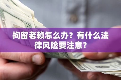 济南拘留老赖怎么办？有什么法律风险要注意？