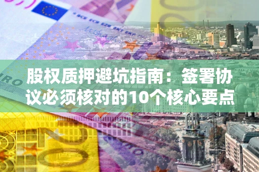 济南股权质押避坑指南:签署协议必须核对的10个核心要点 济南股权质押避坑指南:签署协议必须核对的10个核心要点