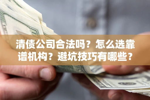 济南清债公司合法吗？怎么选靠谱机构？避坑技巧有哪些？