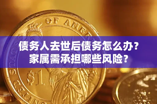 济南债务人去世后债务怎么办？家属需承担哪些风险？