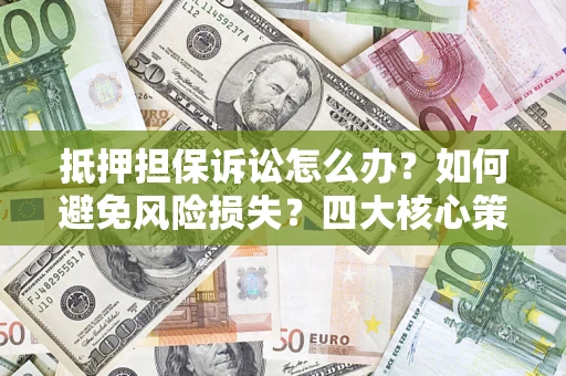 济南抵押担保诉讼怎么办？如何避免风险损失？四大核心策略全解读