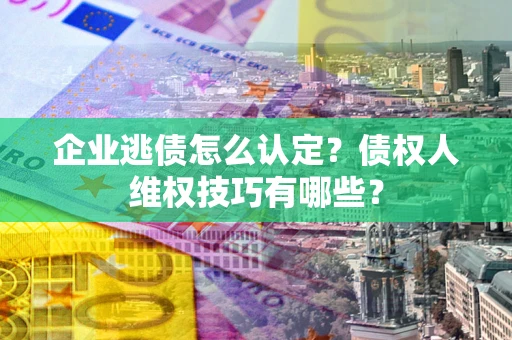济南企业逃债怎么认定？债权人维权技巧有哪些？