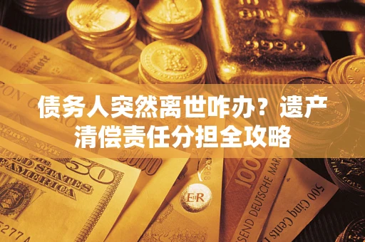 济南债务人突然离世咋办？遗产清偿责任分担全攻略