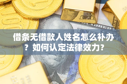 济南借条无借款人姓名怎么补办？如何认定法律效力？