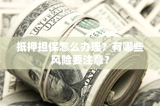 济南抵押担保怎么办理？有哪些风险要注意？