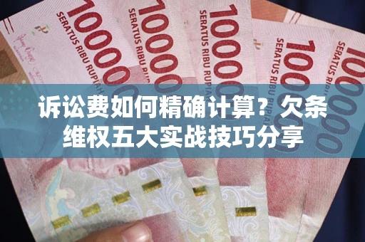 济南诉讼费如何精确计算？欠条维权五大实战技巧分享