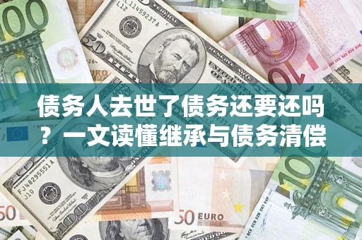 济南债务人去世了债务还要还吗？一文读懂继承与债务清偿