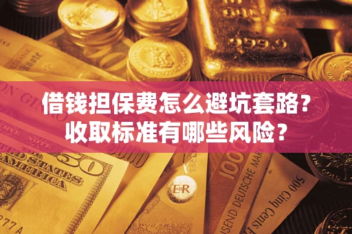 济南借钱担保费怎么避坑套路?收取标准有哪些风险? 济南借钱担保费怎么避坑套路?收取标准有哪些风险?