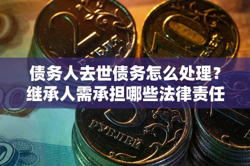 济南债务人去世债务怎么处理？继承人需承担哪些法律责任？