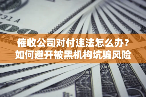 济南催收公司对付违法怎么办？如何避开被黑机构坑骗风险