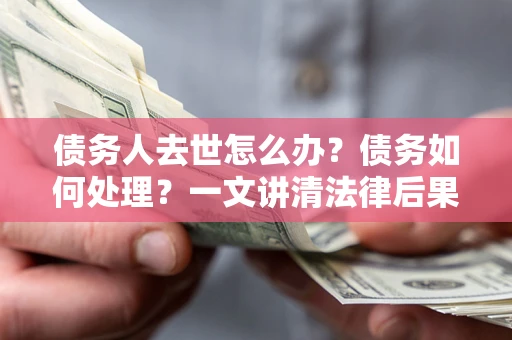 济南债务人去世怎么办？债务如何处理？一文讲清法律后果