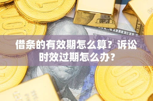 济南借条的有效期怎么算？诉讼时效过期怎么办？