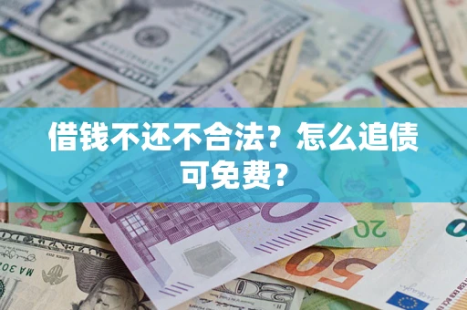 济南借钱不还不合法？怎么追债可免费？