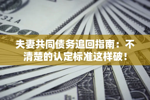 济南夫妻共同债务追回指南：不清楚的认定标准这样破！