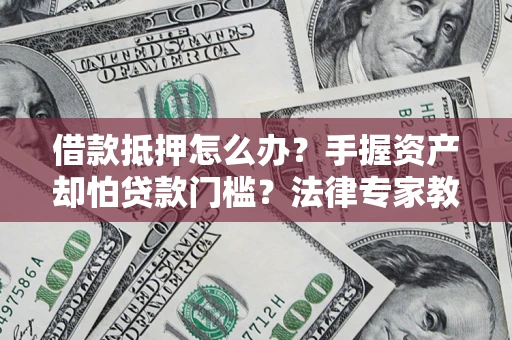 济南借款抵押怎么办？手握资产却怕贷款门槛？法律专家教你办抵押不踩坑