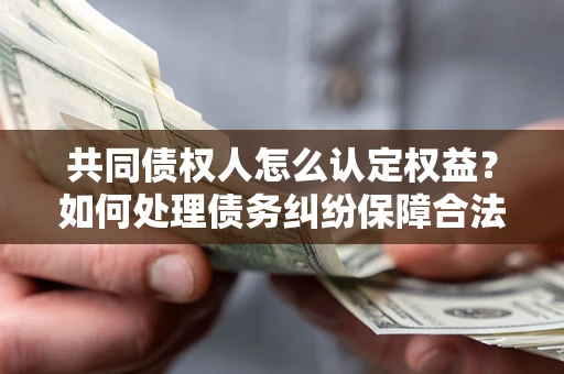 济南共同债权人怎么认定权益？如何处理债务纠纷保障合法权益？