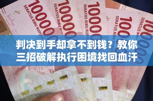 济南判决到手却拿不到钱？教你三招破解执行困境找回血汗钱