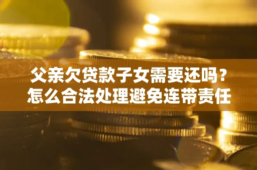 济南父亲欠贷款子女需要还吗？怎么合法处理避免连带责任？