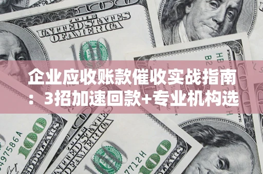 济南企业应收账款催收实战指南：3招加速回款+专业机构选择避坑