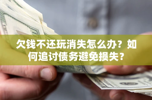 济南欠钱不还玩消失怎么办？如何追讨债务避免损失？
