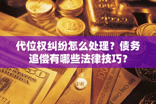 济南代位权纠纷怎么处理？债务追偿有哪些法律技巧？