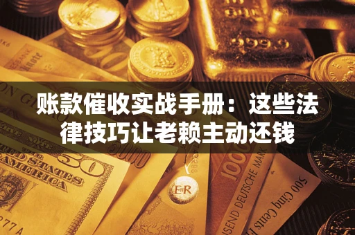 济南账款催收实战手册：这些法律技巧让老赖主动还钱
