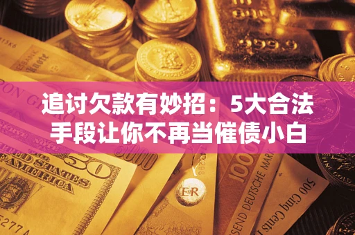 济南追讨欠款有妙招：5大合法手段让你不再当催债小白