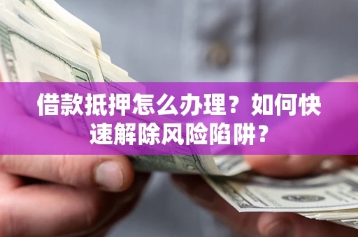 济南借款抵押怎么办理？如何快速解除风险陷阱？