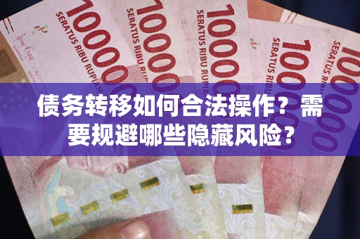 济南债务转移如何合法操作？需要规避哪些隐藏风险？